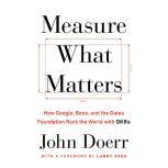 Measure What Matters How Google, Bono, and the Gates Foundation Rock the World with OKRs, John Doerr