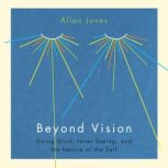 Beyond Vision Going Blind, Inner Seeing, and the Nature of the Self, Allan Jones