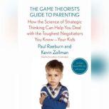 The Game Theorists Guide to Parenting How the Science of Strategic Thinking Can Help You Deal with the Toughest Negotiators You KnowYour Kids, Paul Raeburn; Kevin Zollman
