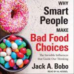 Why Smart People Make Bad Food Choices The Invisible Influences That Guide Our Thinking, Jack Bobo