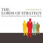 The Lords of Strategy The Secret Intellectual History of the New Corporate World, Walter Kiechel III
