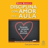 Disciplina con amor en el aula (Discipline With Love in the Classroom): Tocando el corazón de tus alumnos (Touching the Hearts of Your Students), Rosa Barocio