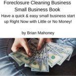 Foreclosure Cleaning Business Small Business Book Have a quick & easy small business start up Right Now with Little or No Money!, Brian Mahoney