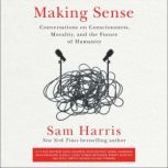 Making Sense Conversations on Consciousness, Morality, and the Future of Humanity, Sam Harris