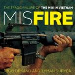 Misfire The Tragic Failure of the M16 in Vietnam, Bob Orkand