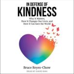 In Defense of Kindness Why it Matters, How it Changes Our Lives, and How it Can Save the World, Bruce Reyes-Chow