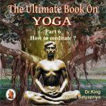 Part 6 of The Ultimate Book on Yoga How to meditate ?, Dr. King