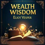 Wealth Wisdom Transform Your Mindset..., Eliot Vesper