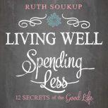 Living Well, Spending Less 12 Secrets of the Good Life, Ruth Soukup