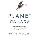 Planet Canada How Our Expats Are Shaping the Future, John Stackhouse