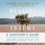 Healing from Trauma A Survivor's Guide to Understanding Your Symptoms and Reclaiming Your Life, Jasmin Lee Cori