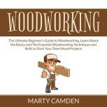Woodworking: The Ultimate Beginners Guide to Woodworking, Learn About the Basics and The Essential Woodworking Techniques and Skills to Start Your Own Wood Projects, Marty Camden
