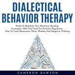 DIALECTICAL BEHAVIOR THERAPY : Guide To Regulate Your Emotions, Develop Strategies, Skills And Tools For Emotion Regulation, How To Treat Depression, Panic, Phobies And Negative Thinking, Cameron Dawson