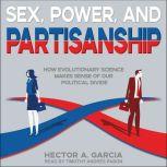 Sex, Power, and Partisanship How Evolutionary Science Makes Sense of Our Political Divide, Hector A. Garcia
