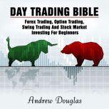Day Trading Bible: Forex Trading, Option Trading, Swing Trading And Stock Market Investing For Beginners, Andrew Douglas