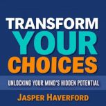 Transform Your Choices Unlocking You..., Jasper Haverford