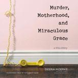 Murder, Motherhood, and Miraculous Gr..., Debra Moerke
