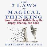 The 7 Laws of Magical Thinking How Irrational Beliefs Keep Us Happy, Healthy, and Sane, Matthew Hutson
