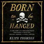 Born to Be Hanged The Epic Story of the Gentlemen Pirates Who Raided the South Seas, Rescued a Princess, and Stole a Fortune, Keith Thomson