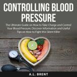 Controlling Blood Pressure The Ultimate Guide on How to Take Charge and Control Your Blood Pressure, Discover Information and Useful Tips on How to Fight this Silent Killer, A.L. Brent