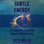 Subtle Energy A Handbook of Psychic Energy Manipulation, Keith Miller