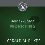 How Can I Stop Worrying?, Gerald M. Bilkes