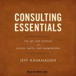 Consulting Essentials The Art and Science of People, Facts, and Frameworks, Jeff Kavanaugh