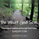 Be What God Sees Learning to explore and accept God's Love, SueLynn Cole