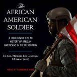 The African American Soldier A Two-Hundred Year History of African Americans in the U.S. Military, Lt. Col. (Ret.) Michael Lee Lanning