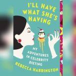 I'll Have What She's Having My Adventures in Celebrity Dieting, Rebecca Harrington