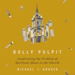 Bully Pulpit Confronting the Problem of Spiritual Abuse in the Church, Michael J Kruger