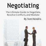 Negotiating The Ultimate Guide to Negotiate, Resolve Conflicts, and Mediate, Tom Hendrix