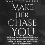 Make Her Chase You The Simple Strategy to Attract Women, Know What Women Want & Seduction Advice for Night Clubs, Bars, Events, Pick Up & Night Game, Darcy Carter