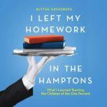 I Left My Homework in the Hamptons What I Learned Teaching the Children of the One Percent, Blythe Grossberg