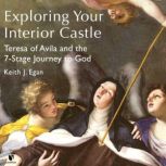 Exploring Your Interior Castle Teresa of Avila and the 7-Stage Journey to God, Keith J. Egan