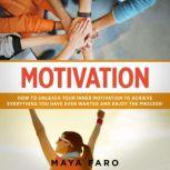 Motivation How to Unleash Your Inner Motivation to Achieve Everything You Have Ever Wanted, Maya Faro