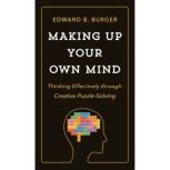 Making Up Your Own Mind Thinking Effectively through Creative Puzzle-Solving, Edward B. Burger