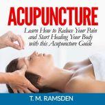 Acupuncture: Learn How to Reduce Your Pain and Start Healing Your Body with this Acupuncture Guide, T. M. Ramsden