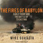 The Fires of Babylon Eagle Troop and the Battle of 73 Easting, Mike Guardia
