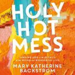Holy Hot Mess Finding God in the Details of this Weird and Wonderful Life, Mary Katherine Backstrom
