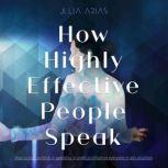 HOW HIGHLY EFFECTIVE PEOPLE SPEAK How to Perform in Speaking in Order to Influence Everyone in Any Situation, Julia Arias
