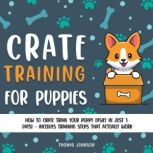 Crate Training for Puppies How to Crate Train Your Puppy Easily in Just 3 Days! - Includes Training Steps That Actually Work, Thomas Johnson