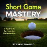 Golf: Short Game Mastery - 13 Tips and Tricks for Mastering The Wedge Shot (golf swing, chip shots, golf putt, lifetime sports, pitch shots, golf basics), Steven Franco