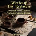 Witchcraft For Beginners Discover The Power of Crystals and Herbs To Enhance Your Spirit, Respecting Other People, Nature and The Earth, Luna Blackthorn