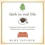 Faith in Real Life Creating Community in the Park, Coffee Shop, and Living Room, Mike Tatlock