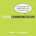 Supercommunicator Explaining the Complicated So Anyone Can Understand, Frank J. Pietrucha