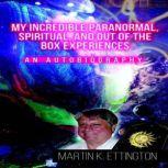 My Incredible Paranormal, Spiritual, and Out of the Box Experiences, Martin K. Ettington