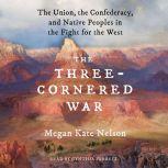 The Three-Cornered War The Union, the Confederacy, and Native Peoples in the Fight for the West, Megan Kate Nelson