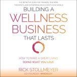Building a Wellness Business That Lasts How to Make a Great Living Doing What You Love, Rick Stollmeyer