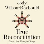 True Reconciliation How to Be a Force for Change, Jody Wilson-Raybould